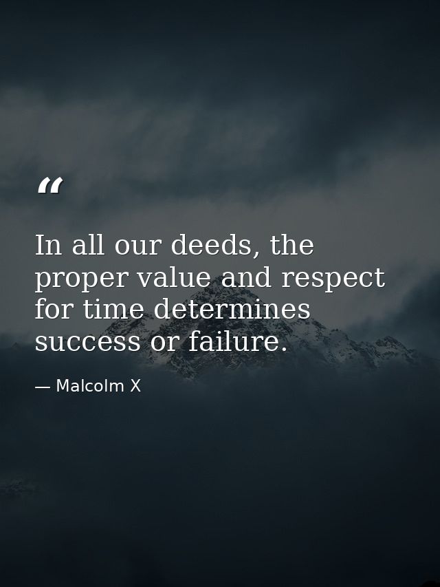 In all our deeds, the proper value and respect for time determines success or failure. — Malcolm X