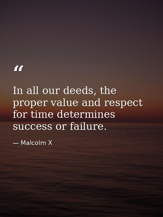 In all our deeds, the proper value and respect for time determines success or failure. — Malcolm X