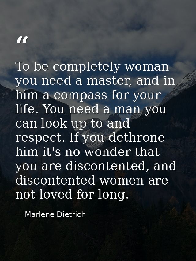 To be completely woman you need a master, and in him a compass for your life. You need a man you can look up to and resp — Marlene Dietrich