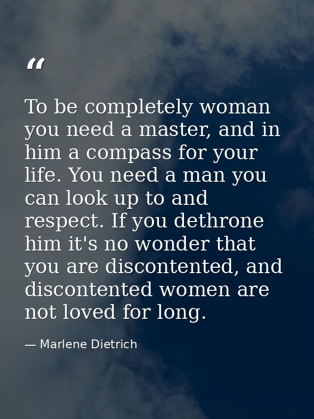 To be completely woman you need a master, and in him a compass for your life. You need a man you can look up to and resp — Marlene Dietrich