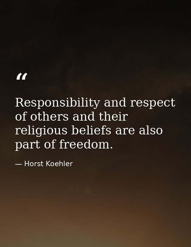 Responsibility and respect of others and their religious beliefs are also part of freedom. — Horst Koehler