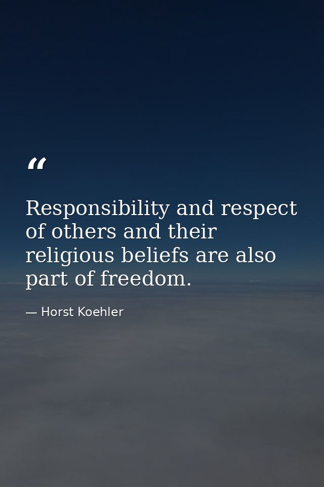 Responsibility and respect of others and their religious beliefs are also part of freedom. — Horst Koehler
