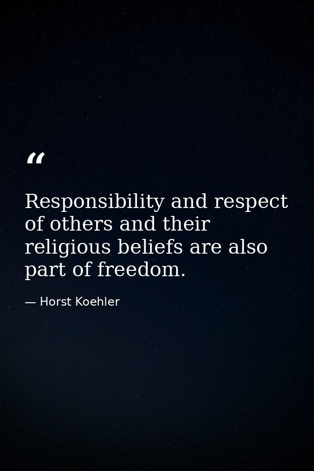 Responsibility and respect of others and their religious beliefs are also part of freedom. — Horst Koehler