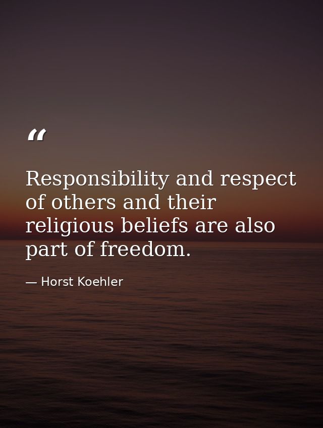 Responsibility and respect of others and their religious beliefs are also part of freedom. — Horst Koehler
