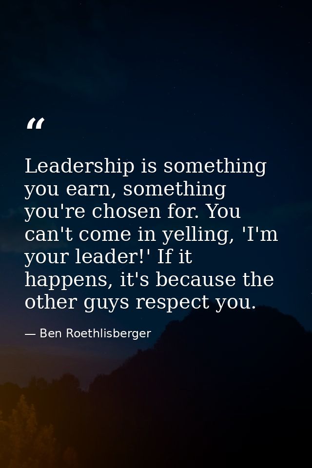 Leadership is something you earn, something you're chosen for. You can't come in yelling, 'I'm your leader!' If it happe — Ben Roethlisberger