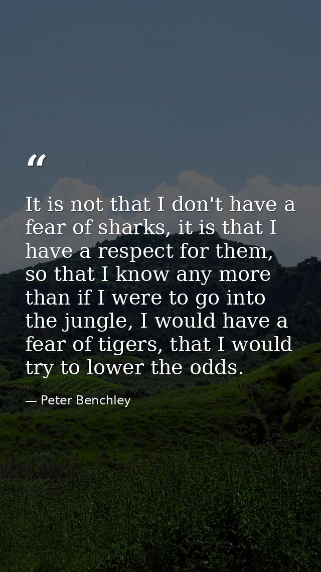 It is not that I don't have a fear of sharks, it is that I have a respect for them, so that I know any more than if I we — Peter Benchley