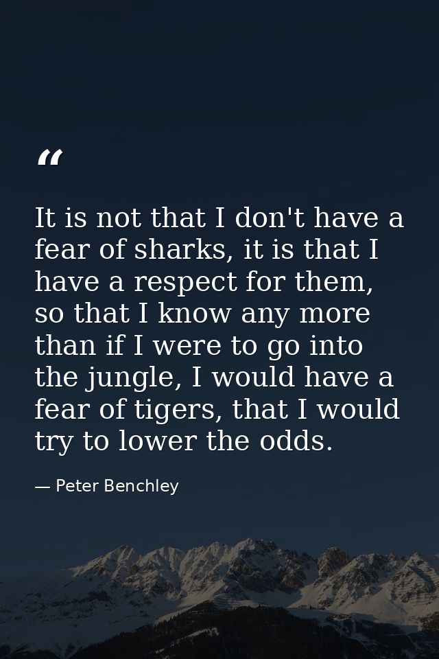 It is not that I don't have a fear of sharks, it is that I have a respect for them, so that I know any more than if I we — Peter Benchley