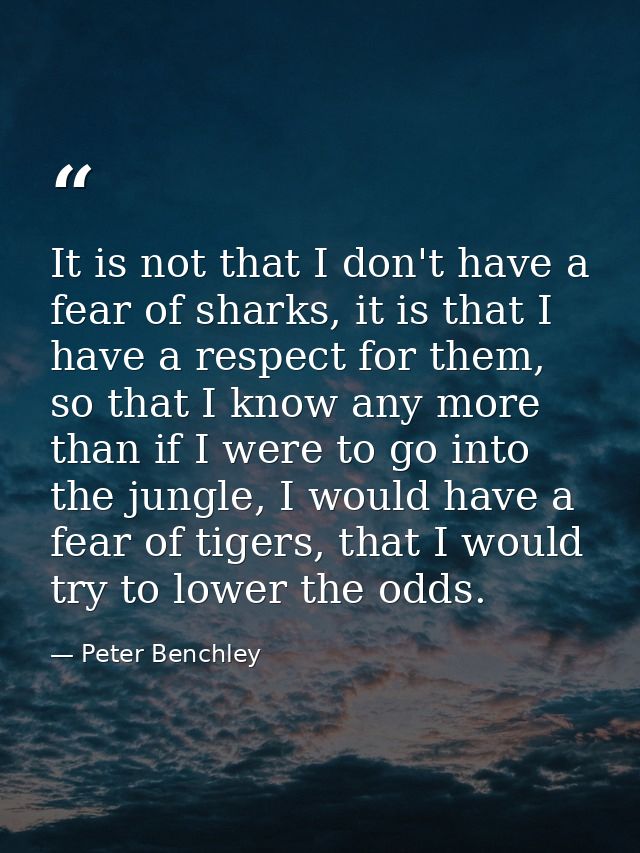 It is not that I don't have a fear of sharks, it is that I have a respect for them, so that I know any more than if I we — Peter Benchley