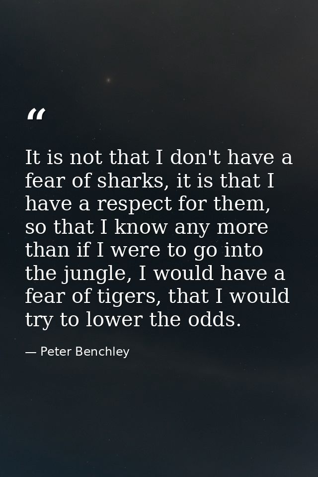 It is not that I don't have a fear of sharks, it is that I have a respect for them, so that I know any more than if I we — Peter Benchley
