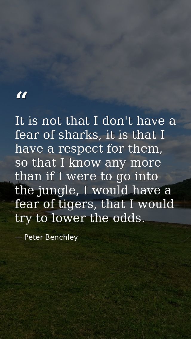 It is not that I don't have a fear of sharks, it is that I have a respect for them, so that I know any more than if I we — Peter Benchley
