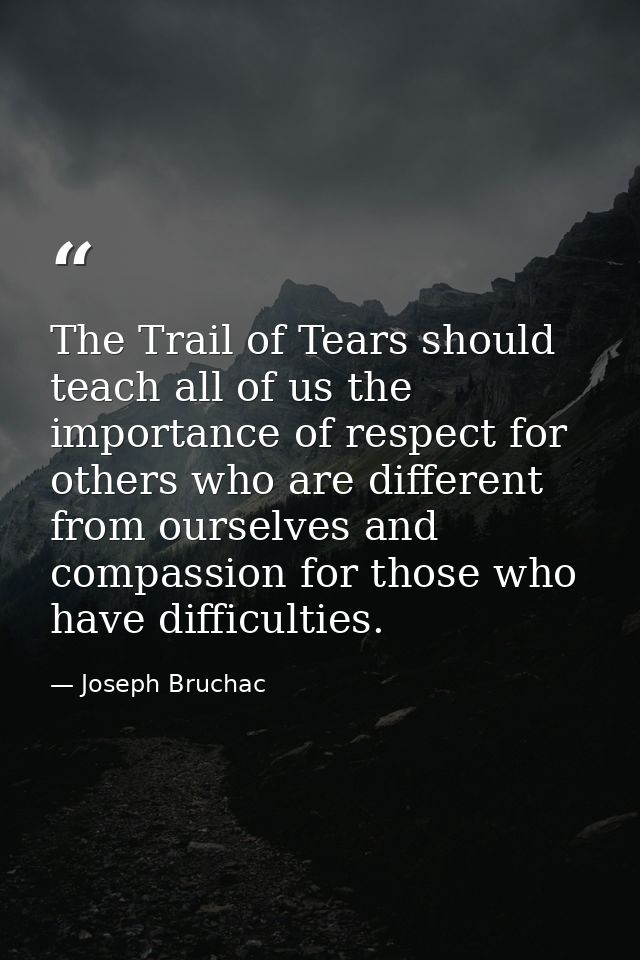 The Trail of Tears should teach all of us the importance of respect for others who are different from ourselves and comp — Joseph Bruchac