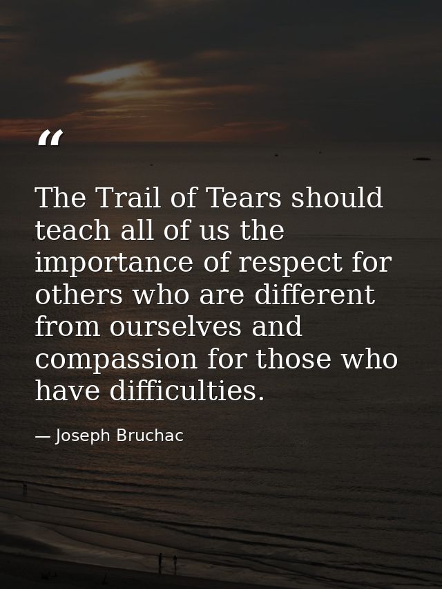 The Trail of Tears should teach all of us the importance of respect for others who are different from ourselves and comp — Joseph Bruchac