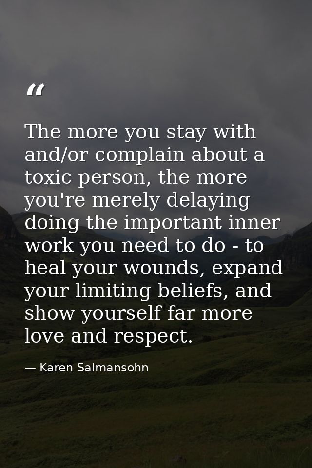 The more you stay with and/or complain about a toxic person, the more you're merely delaying doing the important inner w — Karen Salmansohn