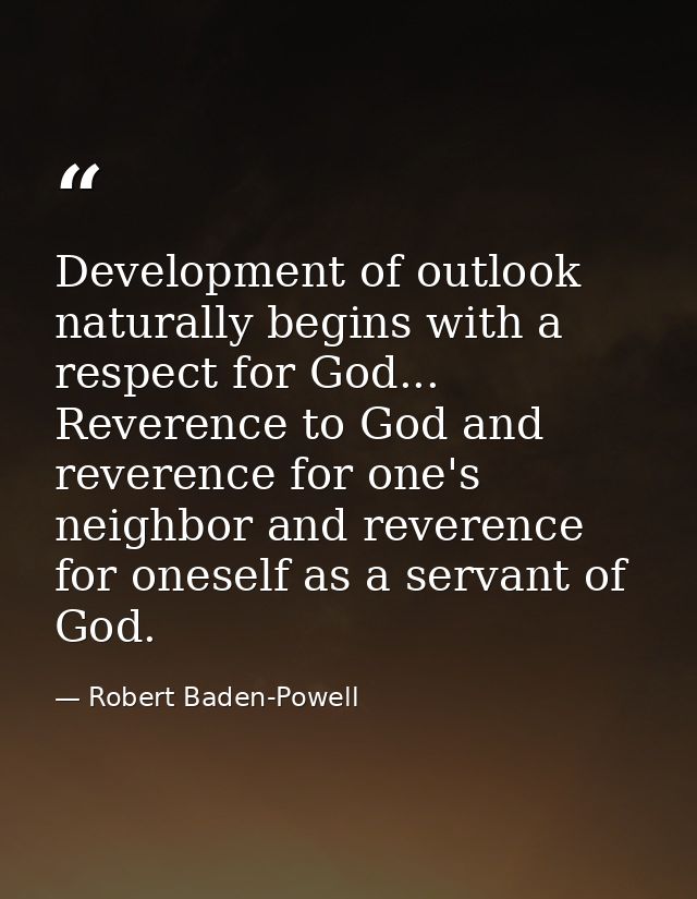 Development of outlook naturally begins with a respect for God... Reverence to God and reverence for one's neighbor and  — Robert Baden-Powell