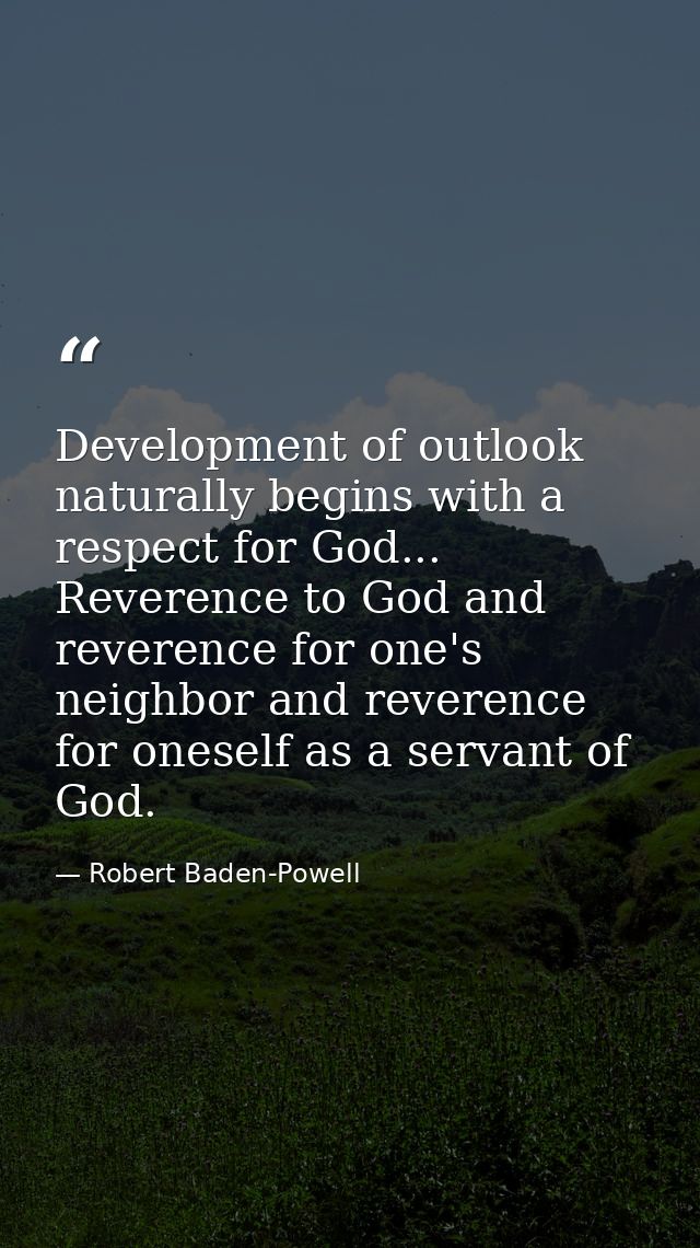 Development of outlook naturally begins with a respect for God... Reverence to God and reverence for one's neighbor and  — Robert Baden-Powell