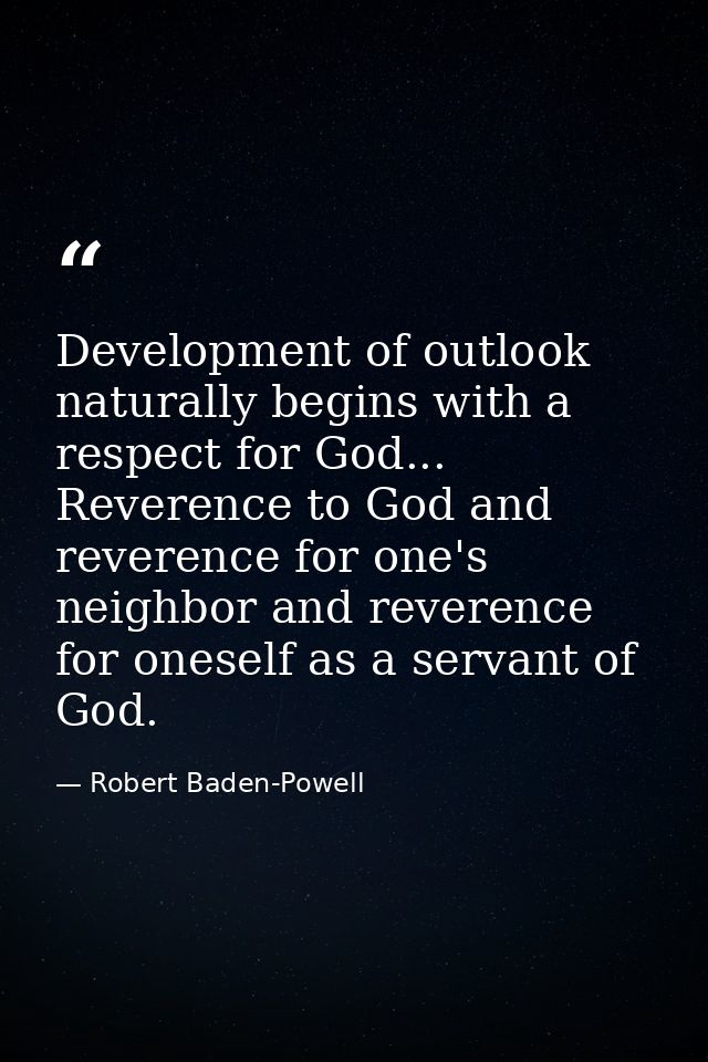 Development of outlook naturally begins with a respect for God... Reverence to God and reverence for one's neighbor and  — Robert Baden-Powell