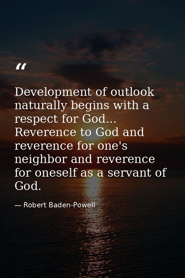 Development of outlook naturally begins with a respect for God... Reverence to God and reverence for one's neighbor and  — Robert Baden-Powell
