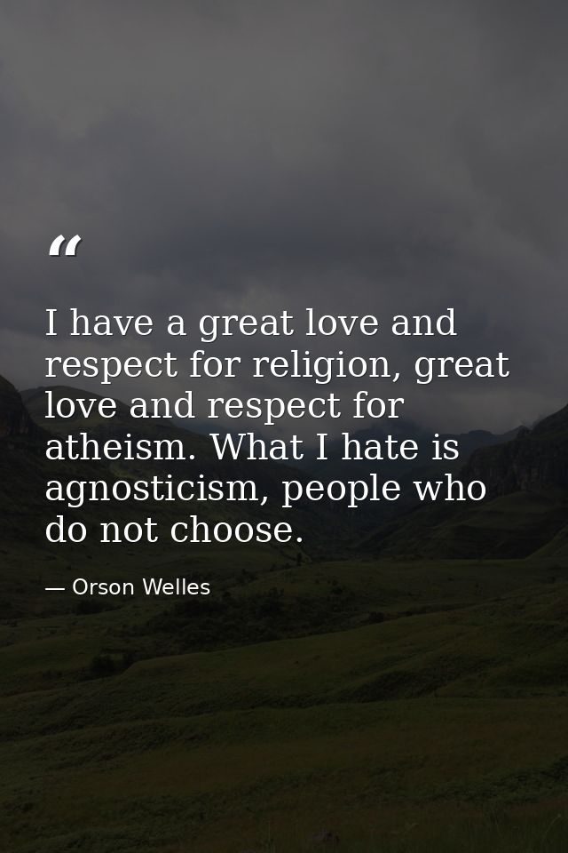 I have a great love and respect for religion, great love and respect for atheism. What I hate is agnosticism, people who — Orson Welles