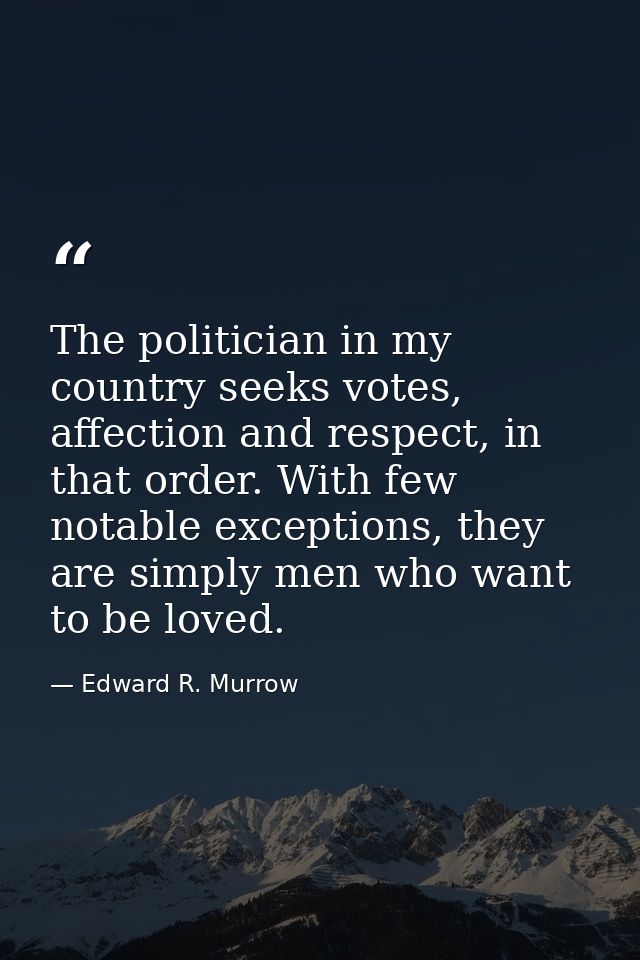 The politician in my country seeks votes, affection and respect, in that order. With few notable exceptions, they are si — Edward R. Murrow