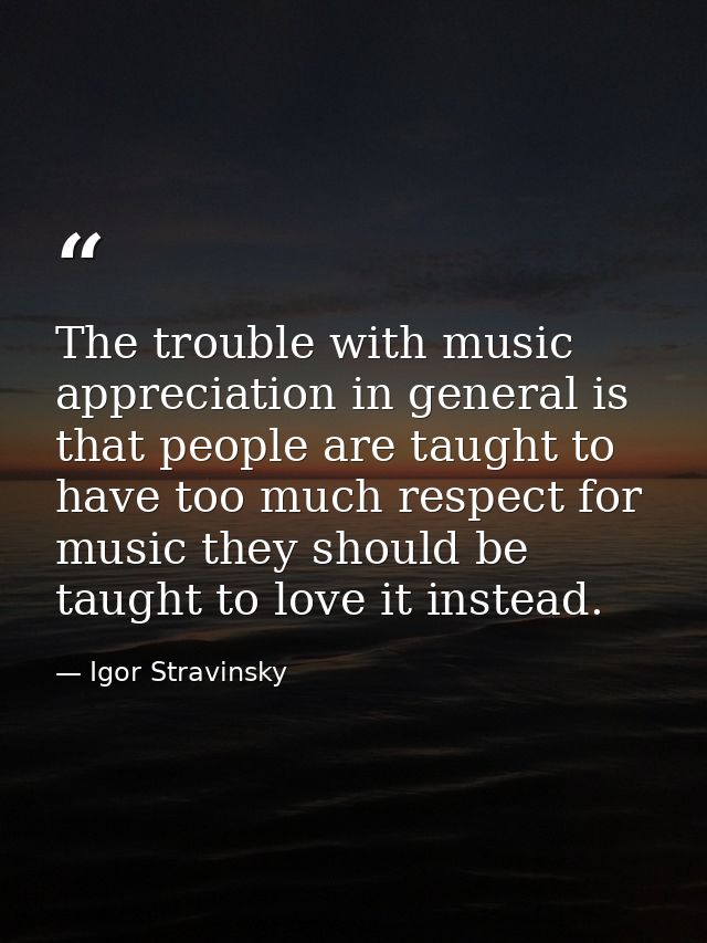 The trouble with music appreciation in general is that people are taught to have too much respect for music they should  — Igor Stravinsky