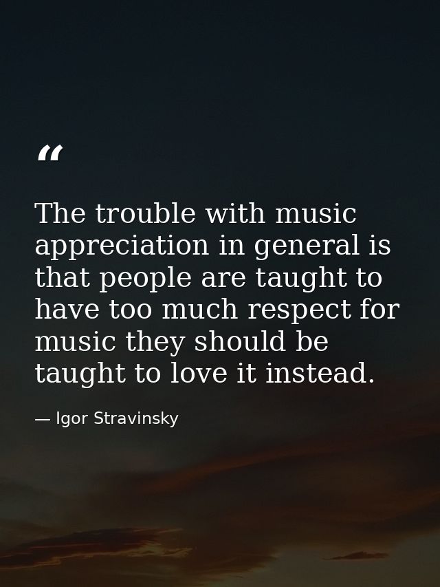 The trouble with music appreciation in general is that people are taught to have too much respect for music they should  — Igor Stravinsky