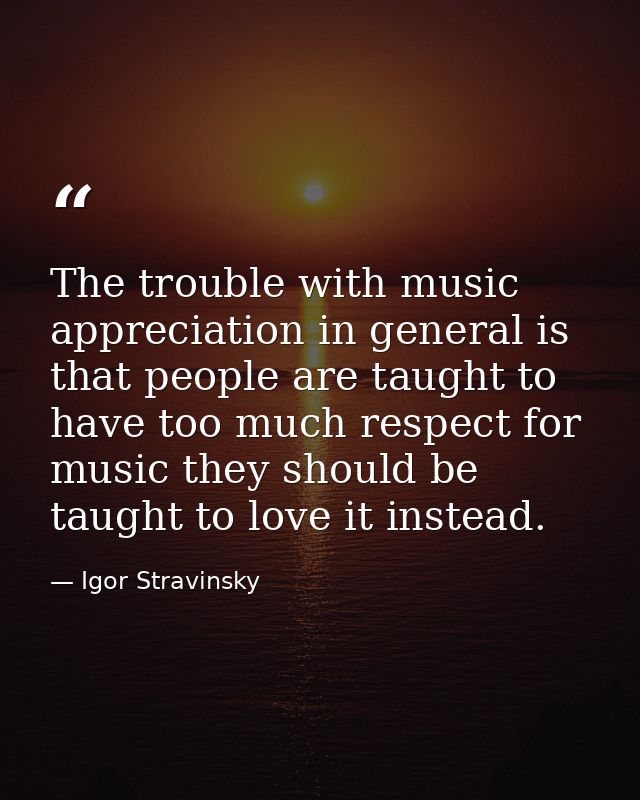 The trouble with music appreciation in general is that people are taught to have too much respect for music they should  — Igor Stravinsky