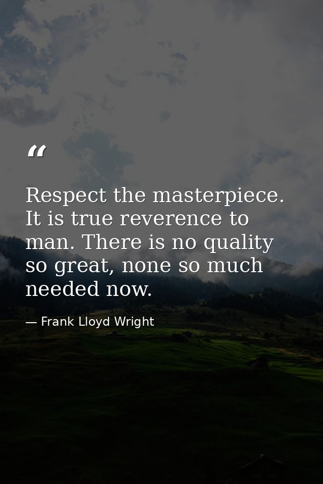 Respect the masterpiece. It is true reverence to man. There is no quality so great, none so much needed now. — Frank Lloyd Wright