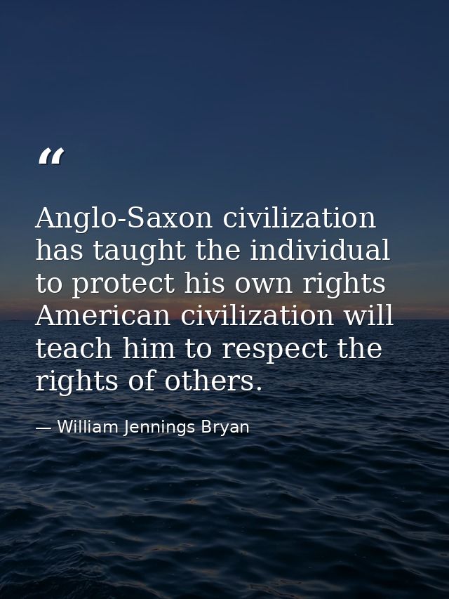 Anglo-Saxon civilization has taught the individual to protect his own rights American civilization will teach him to res — William Jennings Bryan