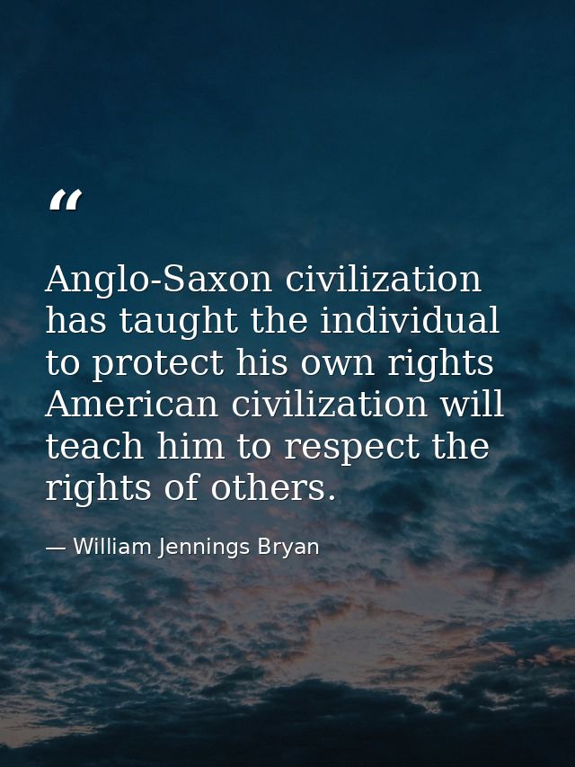 Anglo-Saxon civilization has taught the individual to protect his own rights American civilization will teach him to res — William Jennings Bryan