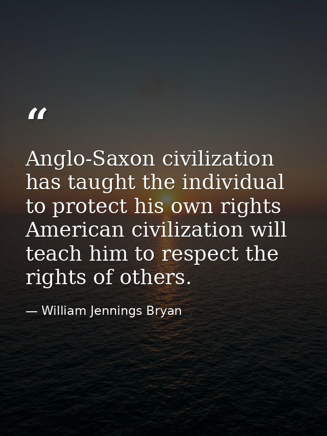 Anglo-Saxon civilization has taught the individual to protect his own rights American civilization will teach him to res — William Jennings Bryan