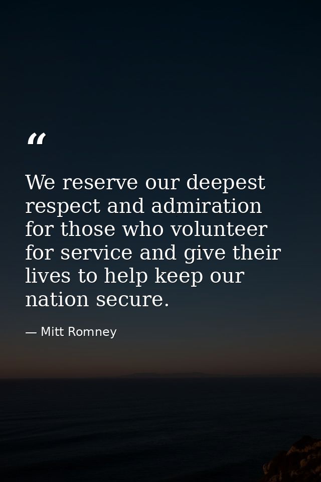 We reserve our deepest respect and admiration for those who volunteer for service and give their lives to help keep our  — Mitt Romney
