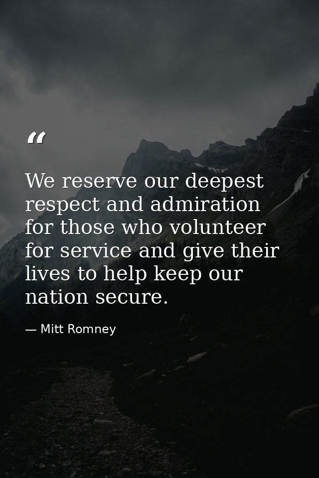 We reserve our deepest respect and admiration for those who volunteer for service and give their lives to help keep our  — Mitt Romney