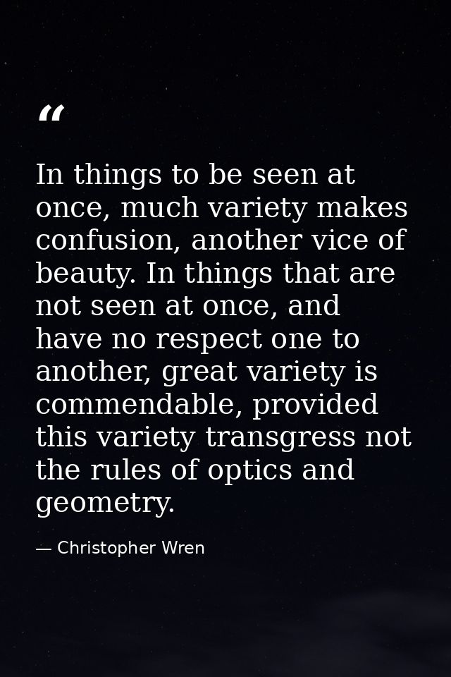 In things to be seen at once, much variety makes confusion, another vice of beauty. In things that are not seen at once, — Christopher Wren