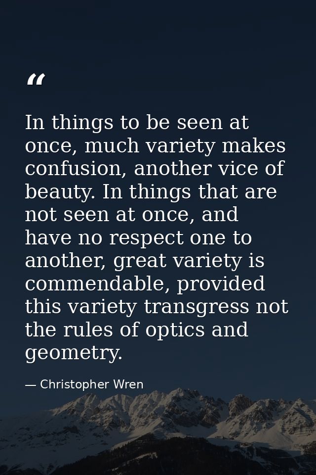 In things to be seen at once, much variety makes confusion, another vice of beauty. In things that are not seen at once, — Christopher Wren