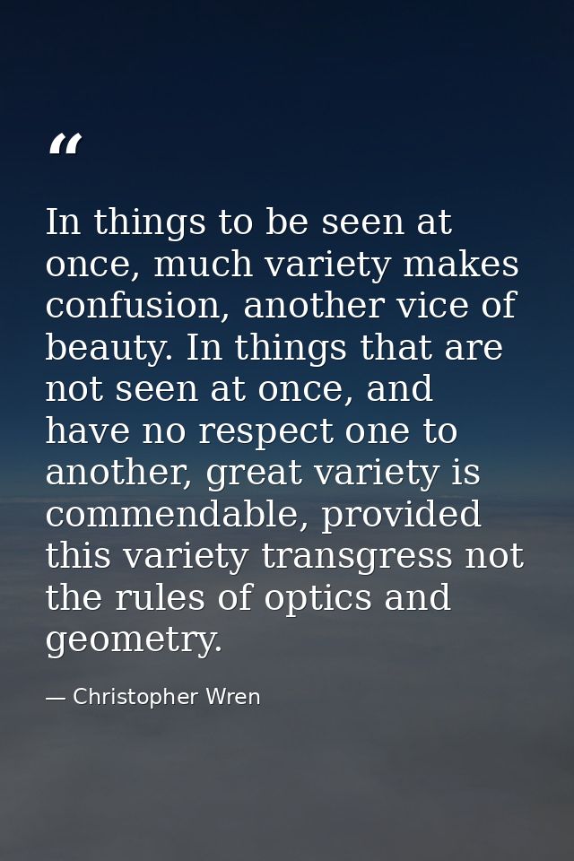 In things to be seen at once, much variety makes confusion, another vice of beauty. In things that are not seen at once, — Christopher Wren