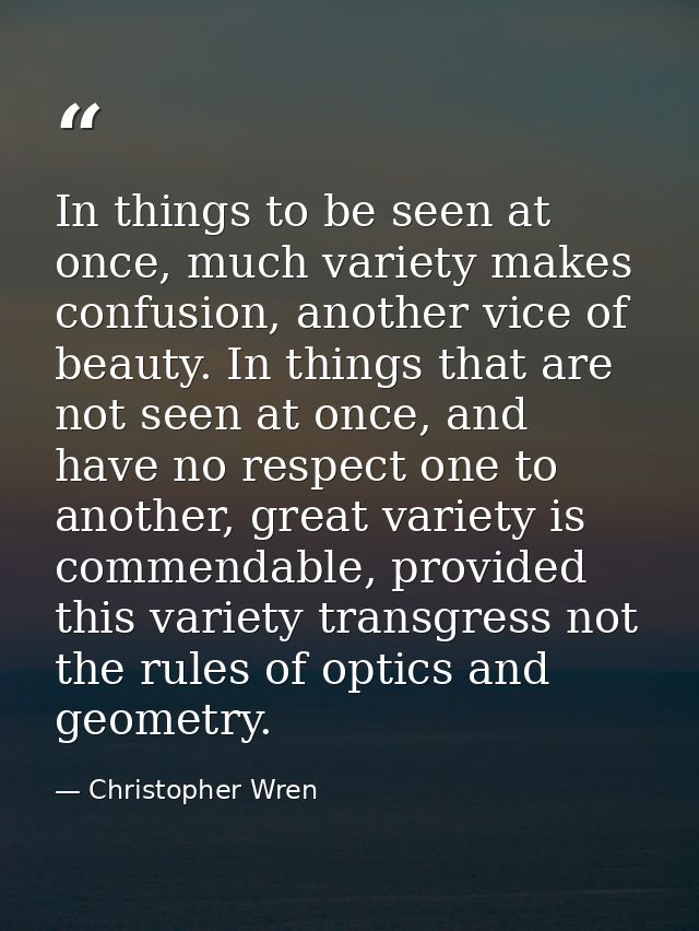 In things to be seen at once, much variety makes confusion, another vice of beauty. In things that are not seen at once, — Christopher Wren
