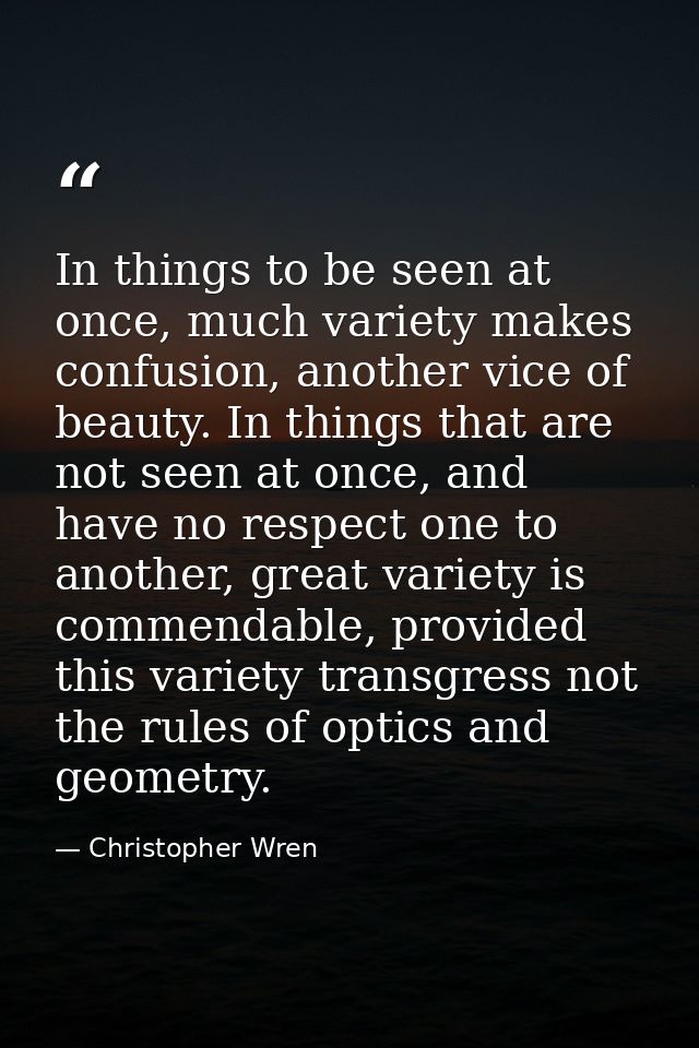 In things to be seen at once, much variety makes confusion, another vice of beauty. In things that are not seen at once, — Christopher Wren