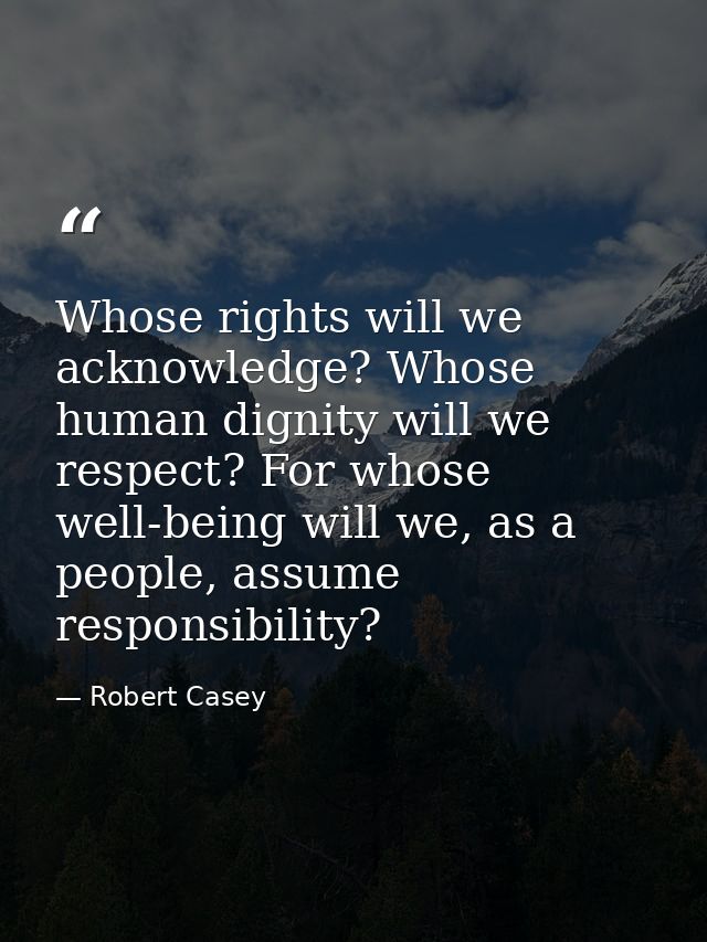 Whose rights will we acknowledge? Whose human dignity will we respect? For whose well-being will we, as a people, assume — Robert Casey