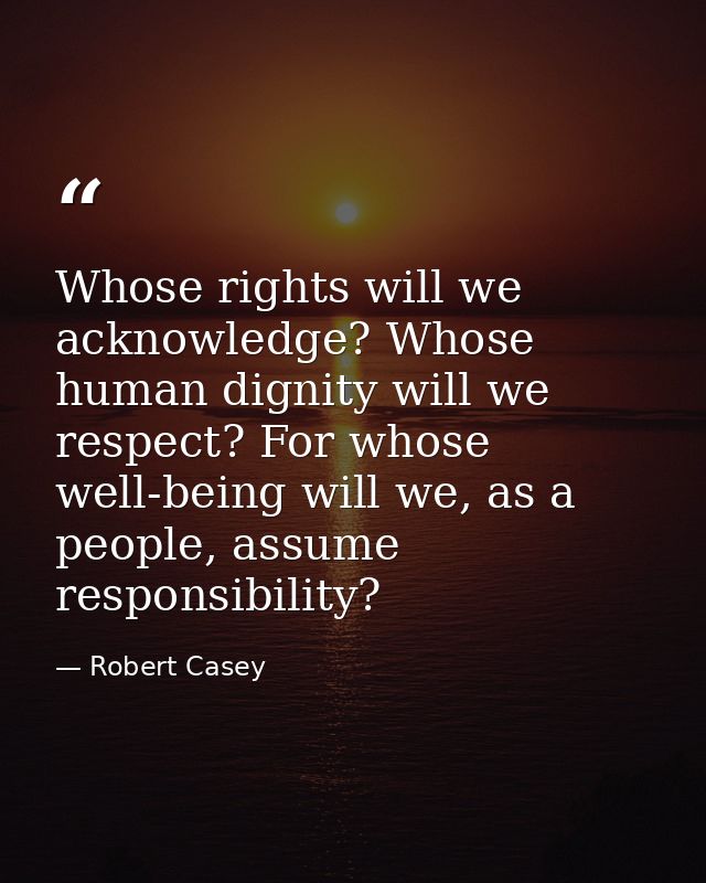 Whose rights will we acknowledge? Whose human dignity will we respect? For whose well-being will we, as a people, assume — Robert Casey