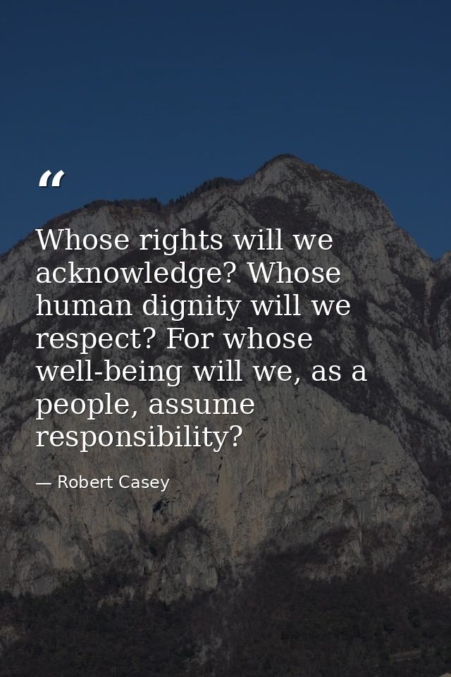 Whose rights will we acknowledge? Whose human dignity will we respect? For whose well-being will we, as a people, assume — Robert Casey
