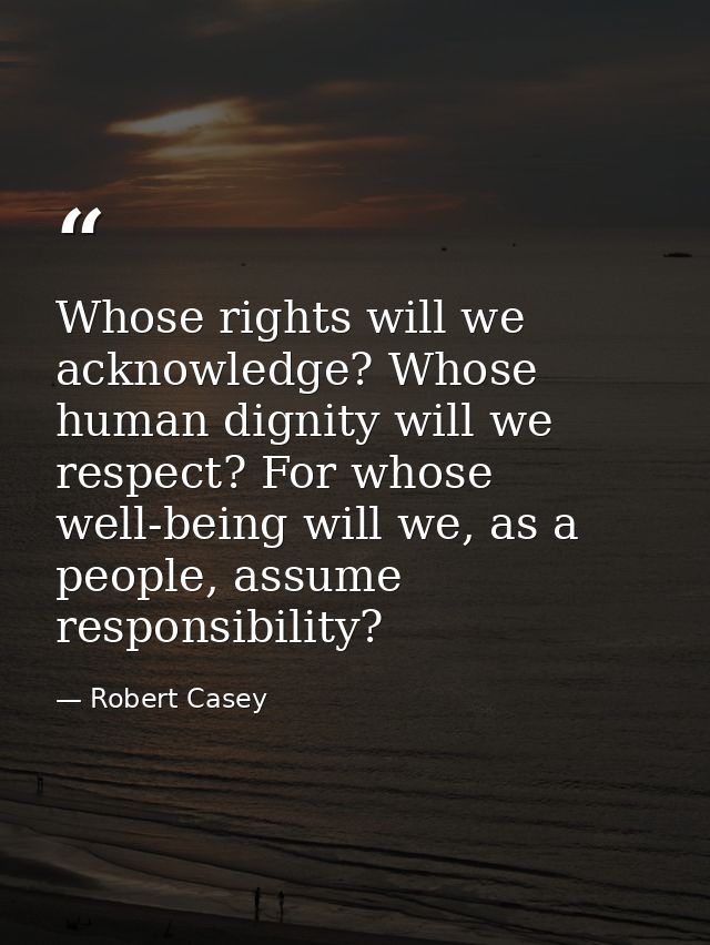 Whose rights will we acknowledge? Whose human dignity will we respect? For whose well-being will we, as a people, assume — Robert Casey