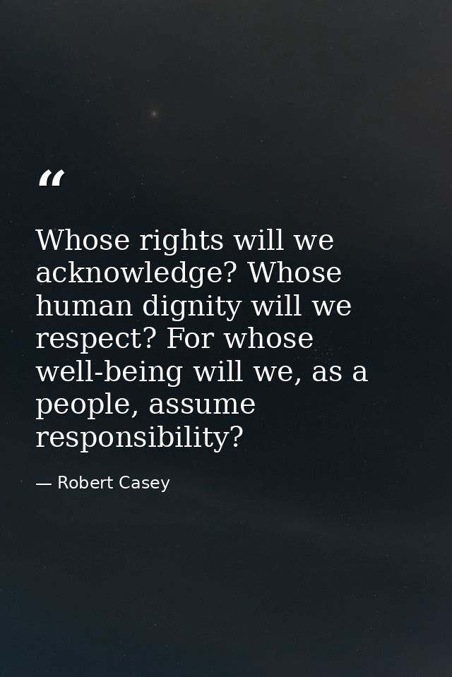 Whose rights will we acknowledge? Whose human dignity will we respect? For whose well-being will we, as a people, assume — Robert Casey