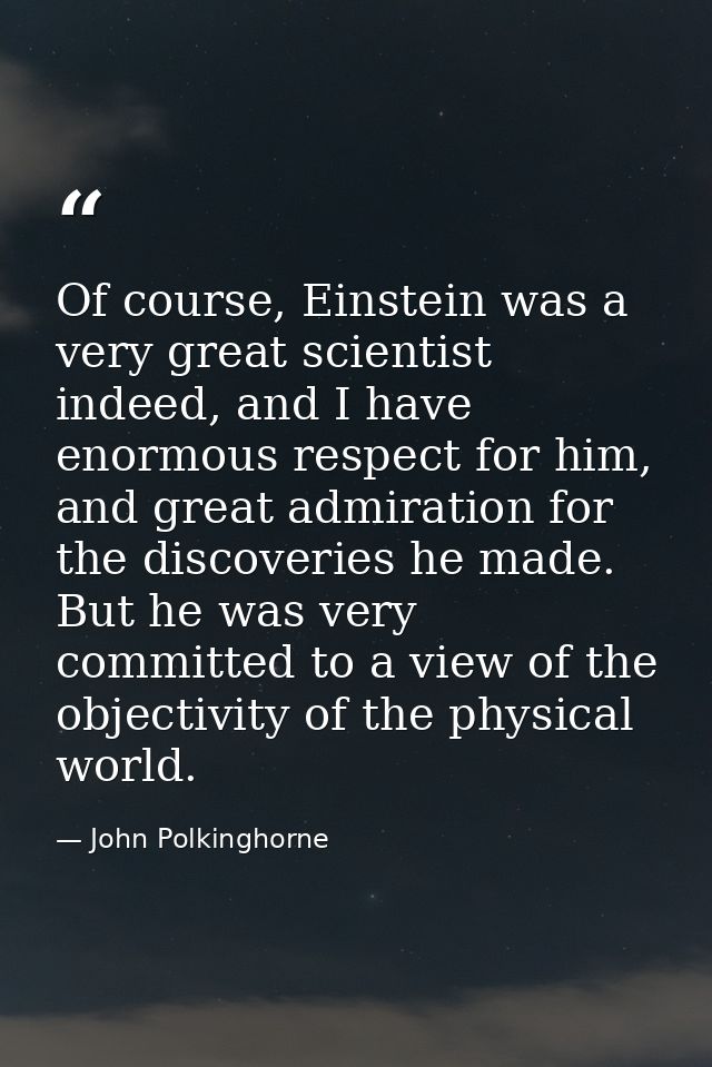 Of course, Einstein was a very great scientist indeed, and I have enormous respect for him, and great admiration for the — John Polkinghorne