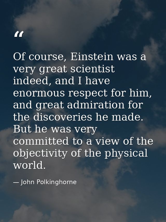 Of course, Einstein was a very great scientist indeed, and I have enormous respect for him, and great admiration for the — John Polkinghorne