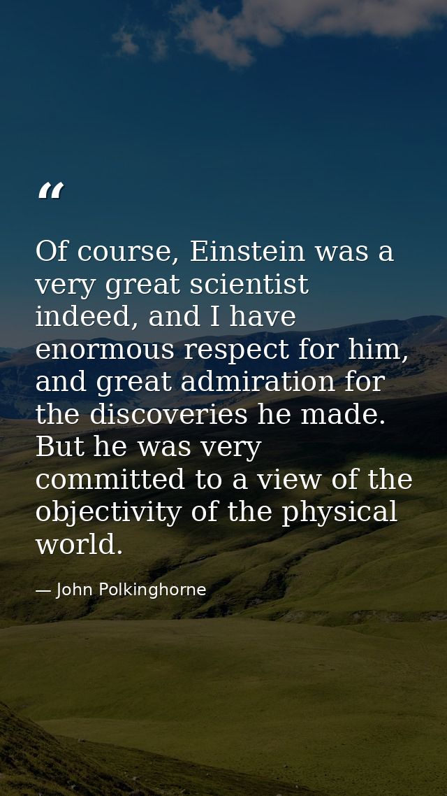 Of course, Einstein was a very great scientist indeed, and I have enormous respect for him, and great admiration for the — John Polkinghorne