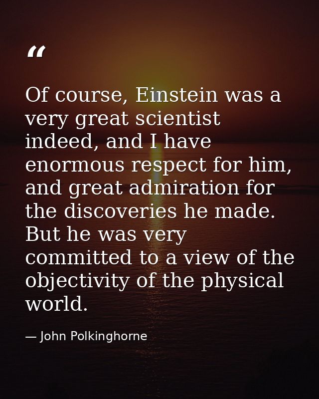 Of course, Einstein was a very great scientist indeed, and I have enormous respect for him, and great admiration for the — John Polkinghorne