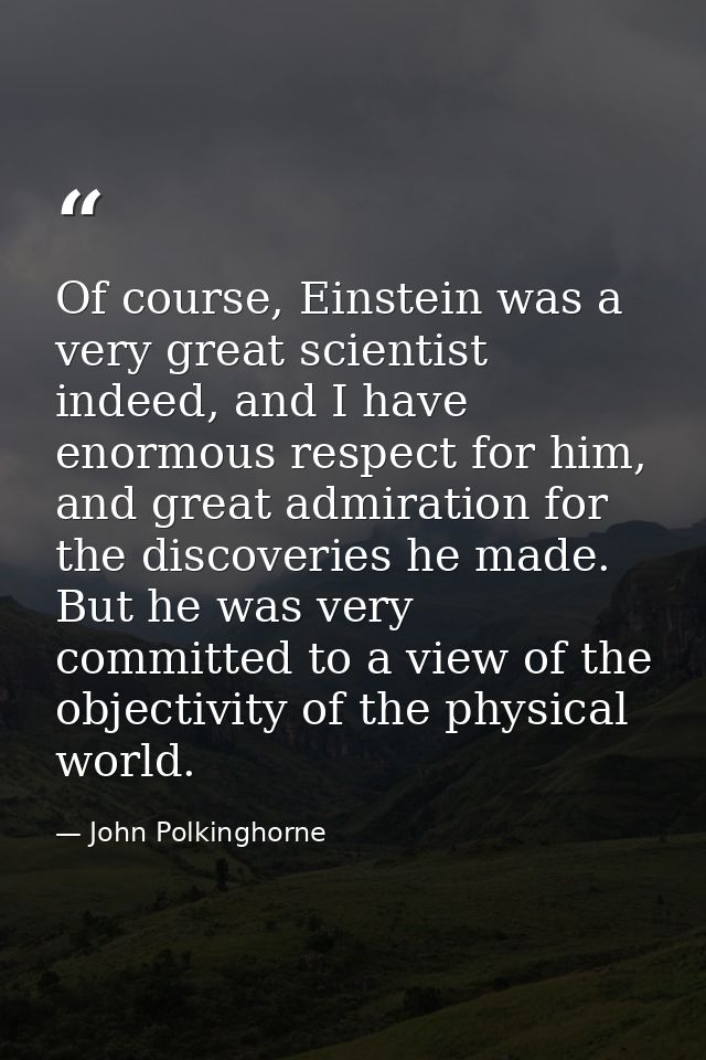 Of course, Einstein was a very great scientist indeed, and I have enormous respect for him, and great admiration for the — John Polkinghorne
