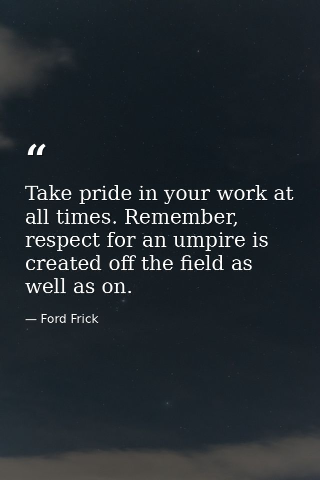 Take pride in your work at all times. Remember, respect for an umpire is created off the field as well as on. — Ford Frick