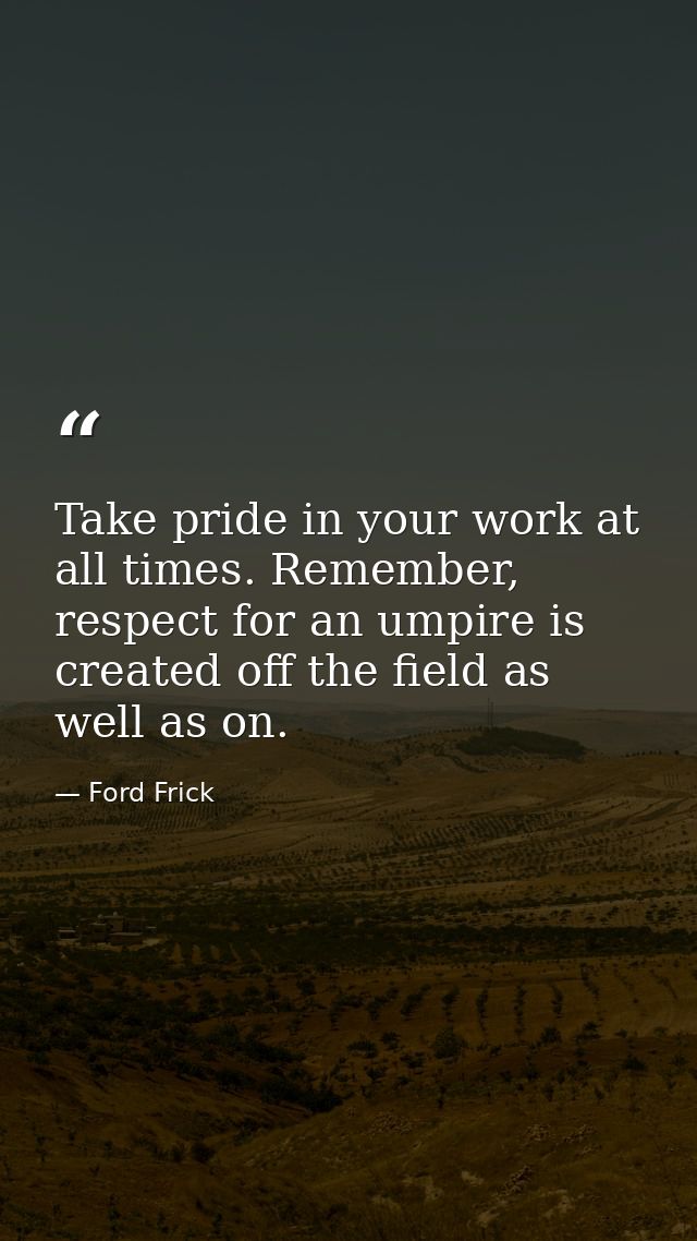 Take pride in your work at all times. Remember, respect for an umpire is created off the field as well as on. — Ford Frick