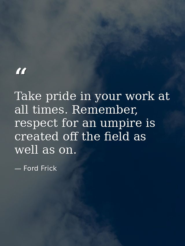Take pride in your work at all times. Remember, respect for an umpire is created off the field as well as on. — Ford Frick